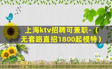 上海ktv招聘可兼职-（无套路直招1800起模特）
