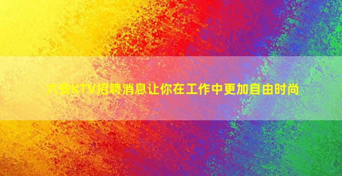 六安KTV招聘消息让你在工作中更加自由时尚